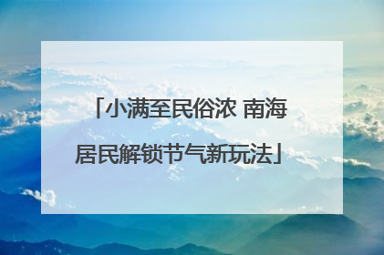 小满至民俗浓 南海居民解锁节气新玩法