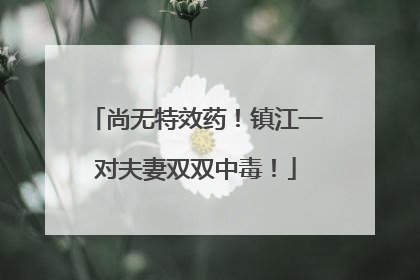 尚无特效药！镇江一对夫妻双双中毒！