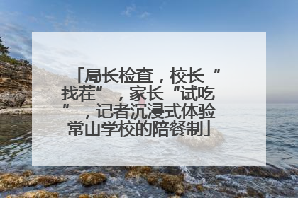 局长检查，校长“找茬”，家长“试吃”，记者沉浸式体验常山学校的陪餐制
