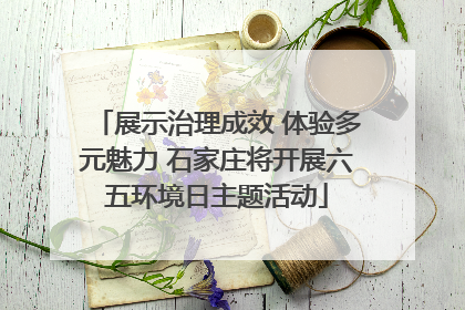 展示治理成效 体验多元魅力 石家庄将开展六五环境日主题活动