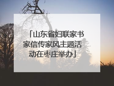 山东省妇联家书家信传家风主题活动在枣庄举办