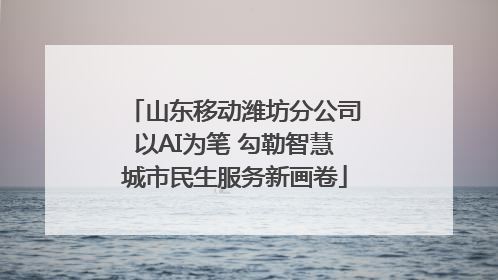 山东移动潍坊分公司以AI为笔 勾勒智慧城市民生服务新画卷