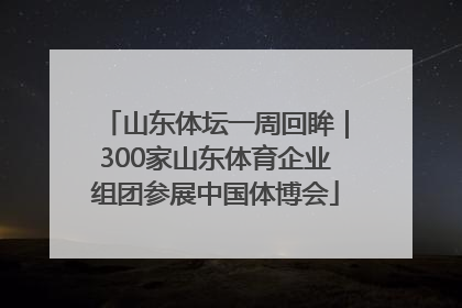 山东体坛一周回眸｜300家山东体育企业组团参展中国体博会