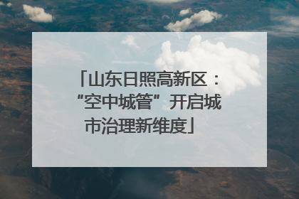 山东日照高新区：“空中城管”开启城市治理新维度