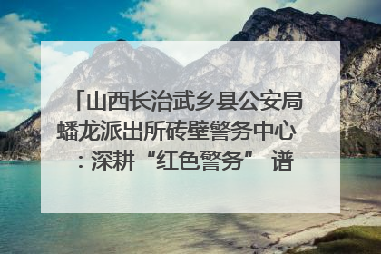 山西长治武乡县公安局蟠龙派出所砖壁警务中心：深耕“红色警务” 谱写“平安答卷”