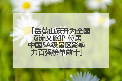 岳麓山跃升为全国顶流文旅IP 位居中国5A级景区影响力百强榜单前十