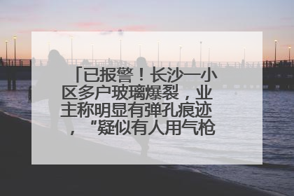 已报警！长沙一小区多户玻璃爆裂，业主称明显有弹孔痕迹，“疑似有人用气枪打鸟造成”