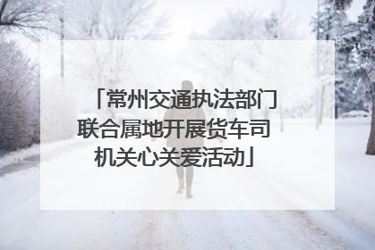 常州交通执法部门联合属地开展货车司机关心关爱活动