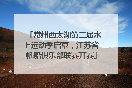 常州西太湖第三届水上运动季启幕，江苏省帆船俱乐部联赛开赛