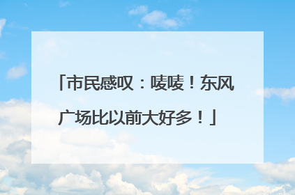 市民感叹：唛唛！东风广场比以前大好多！
