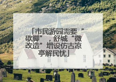 市民游园需要“歇脚”，舒城“微改造”增设仿古凉亭解民忧