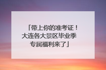 带上你的准考证！大连各大景区毕业季专属福利来了