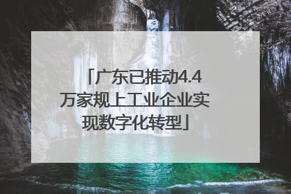 广东已推动4.4万家规上工业企业实现数字化转型