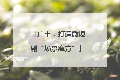 广丰：打造微短剧“场景魔方”
