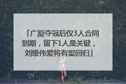 广厦夺冠后仅3人合同到期，留下1人是关键，刘维伟爱将有望回归