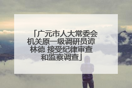 广元市人大常委会机关原一级调研员谭林德 接受纪律审查和监察调查