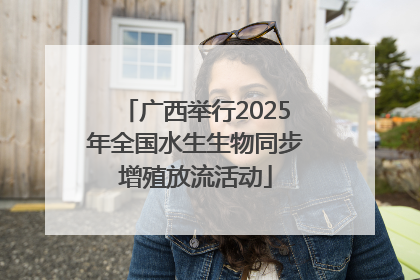 广西举行2025年全国水生生物同步增殖放流活动