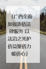 广西全面加强涉侨法律服务 以法治之光护侨益聚侨力暖侨心