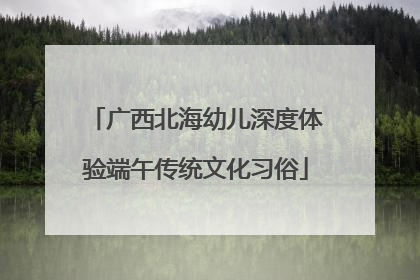广西北海幼儿深度体验端午传统文化习俗