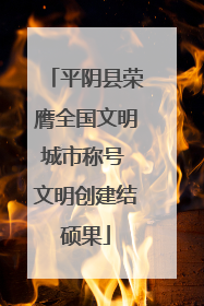 平阴县荣膺全国文明城市称号 文明创建结硕果