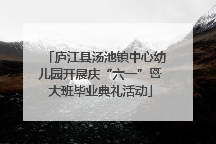 庐江县汤池镇中心幼儿园开展庆“六一”暨大班毕业典礼活动