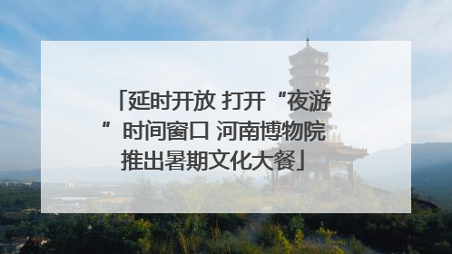 延时开放 打开“夜游”时间窗口 河南博物院推出暑期文化大餐