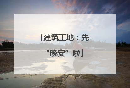 建筑工地：先“晚安”啦