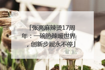 张亮麻辣烫17周年：一碗热辣暖世界，创新步履永不停