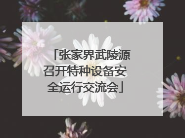 张家界武陵源召开特种设备安全运行交流会