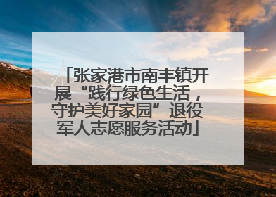 张家港市南丰镇开展“践行绿色生活，守护美好家园”退役军人志愿服务活动