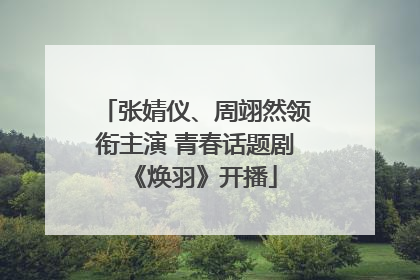 张婧仪、周翊然领衔主演 青春话题剧《焕羽》开播