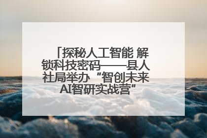 探秘人工智能 解锁科技密码——县人社局举办“智创未来 AI智研实战营”主题创业沙龙活动