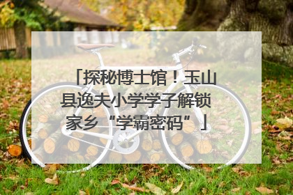 探秘博士馆！玉山县逸夫小学学子解锁家乡“学霸密码”