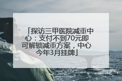探访三甲医院减重中心：支付不到70元即可解锁减重方案，中心今年3月挂牌