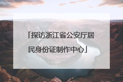 探访浙江省公安厅居民身份证制作中心