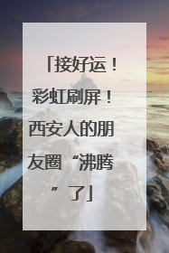接好运！彩虹刷屏！西安人的朋友圈“沸腾”了