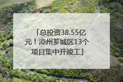 总投资38.55亿元！漳州芗城区13个项目集中开竣工