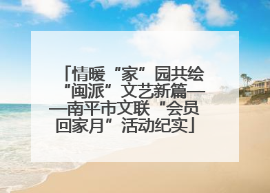 情暖“家”园共绘“闽派”文艺新篇——南平市文联“会员回家月”活动纪实