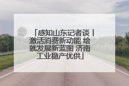 感知山东记者谈丨激活消费新动能 绘就发展新蓝图 济南工业稳产优供