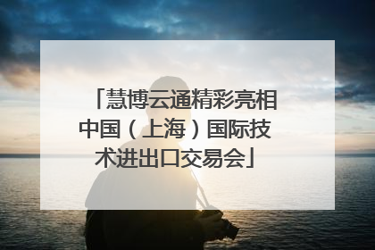 慧博云通精彩亮相中国（上海）国际技术进出口交易会