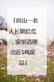 房山一老人长期拾荒，家里清理出近1吨废品