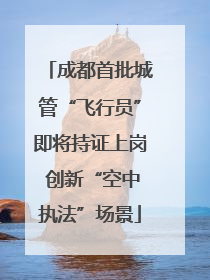 成都首批城管“飞行员”即将持证上岗 创新“空中执法”场景