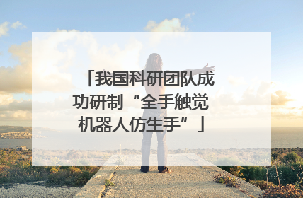 我国科研团队成功研制“全手触觉机器人仿生手”