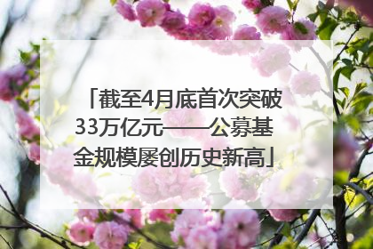截至4月底首次突破33万亿元——公募基金规模屡创历史新高