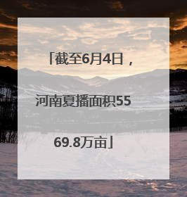 截至6月4日，河南夏播面积5569.8万亩