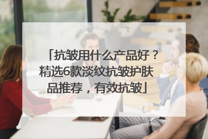 抗皱用什么产品好？精选6款淡纹抗皱护肤品推荐，有效抗皱