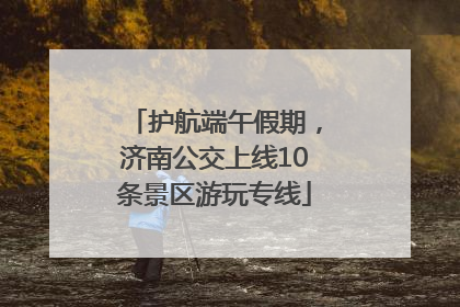 护航端午假期，济南公交上线10条景区游玩专线