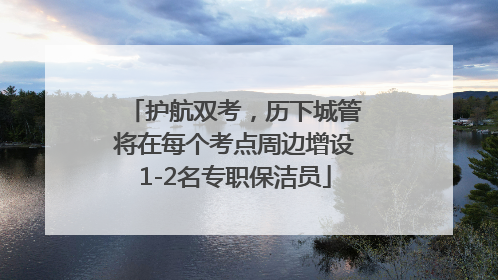 护航双考，历下城管将在每个考点周边增设1-2名专职保洁员