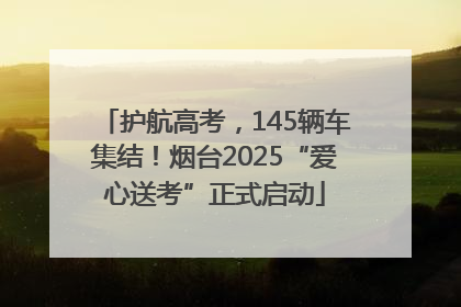 护航高考，145辆车集结！烟台2025“爱心送考”正式启动