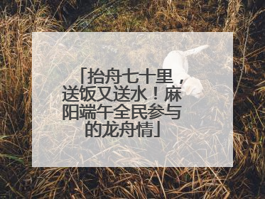 抬舟七十里，送饭又送水！麻阳端午全民参与的龙舟情